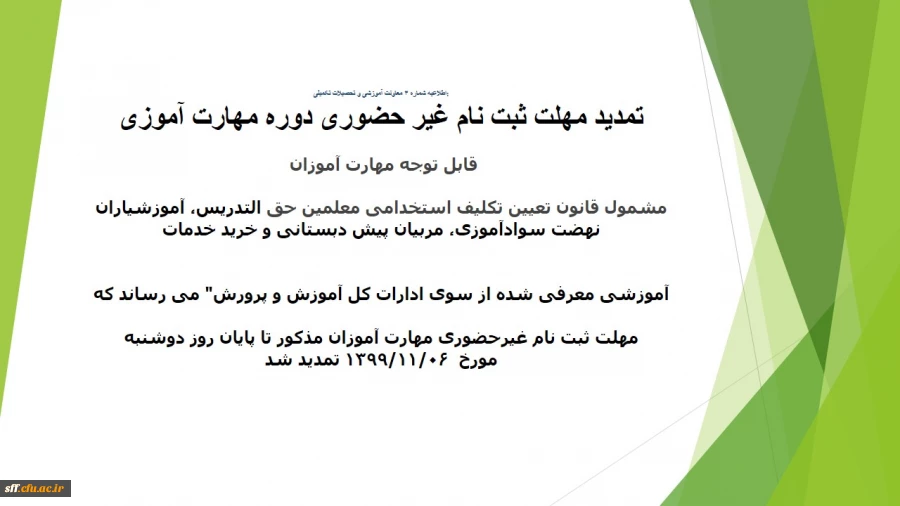 تمدید مهلت ثبت نام غیر حضوری دوره مهارت آموزی
قابل توجه مهارت آموزان "مشمول قانون تعیین تکلیف استخدامی معلمین حق التدریس، آموزشیاران نهضت سوادآموزی، مربیان پیش دبستانی و خرید خدمات آموزشی معرفی شده از سوی ادارات کل آموزش و پرورش" می رساند که مهلت ثبت نام 